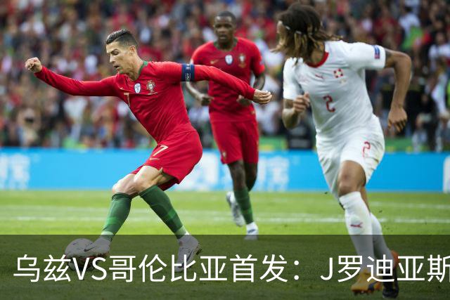 乌兹VS哥伦比亚首发：J罗迪亚斯先发 胡桑诺夫出战